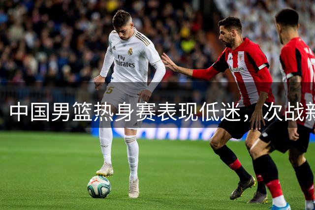 中国男篮热身赛表现低迷，次战新西兰再度告负