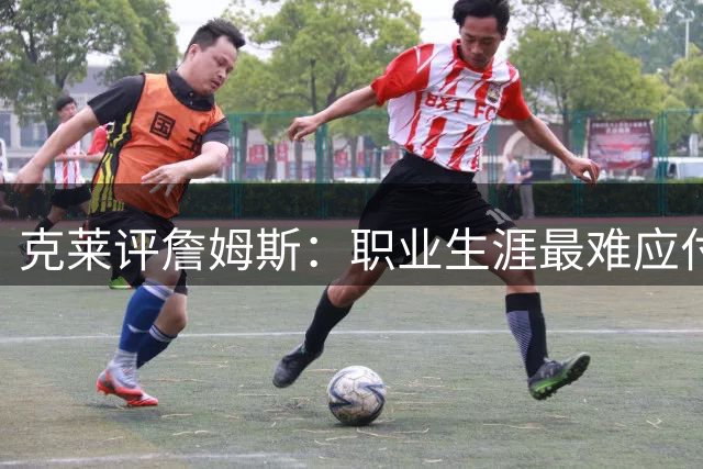 克莱评詹姆斯：职业生涯最难应付的全能战将