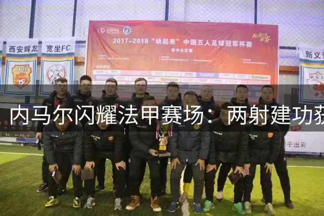 内马尔闪耀法甲赛场：两射建功获评最佳 多项数据领跑全场