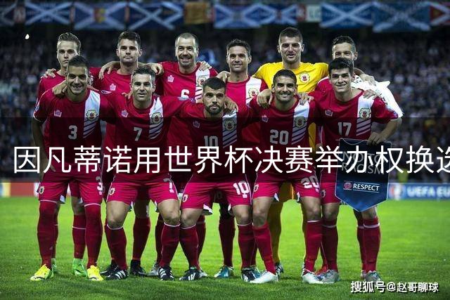 因凡蒂诺用世界杯决赛举办权换选票？FIFA声明：相关说法均是假的