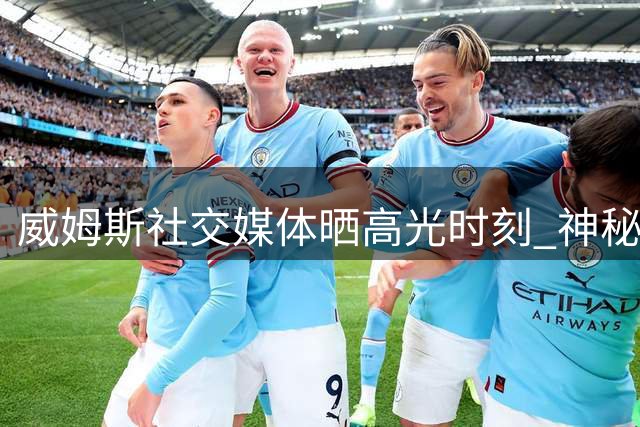 威姆斯社交媒体晒高光时刻 神秘配文引球迷热议