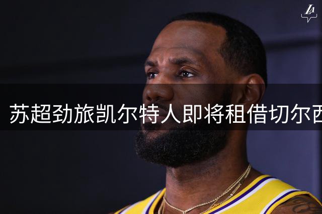苏超劲旅凯尔特人即将租借切尔西新星埃梅纳洛