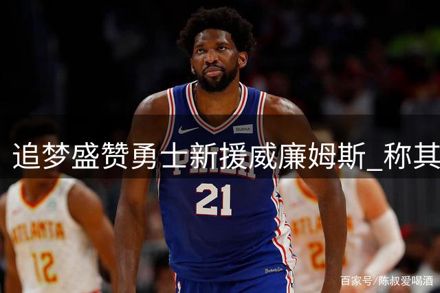 追梦盛赞勇士新援威廉姆斯 称其速度优势显著
