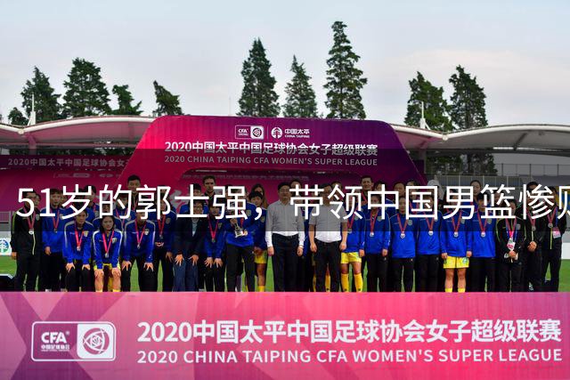51岁的郭士强，带领中国男篮惨败乌拉圭，午夜梦回时他是否会后悔