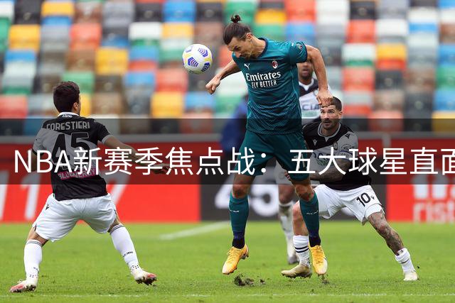 NBA新赛季焦点战：五大球星直面旧主，恩怨对决引爆赛场